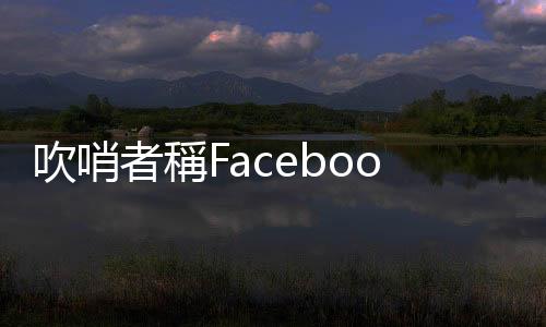 吹哨者稱Facebook有如「菸癮」影響青少年，放任演算法削弱民主卻不作為