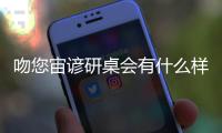 吻您宙諺研桌會(huì)有什么樣影響?