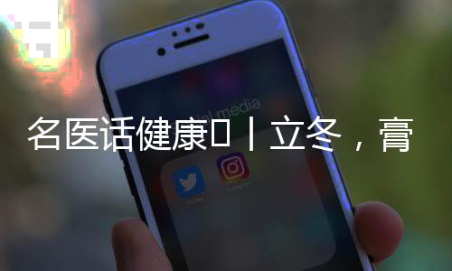名醫(yī)話健康?丨立冬，膏方進(jìn)補(bǔ)正當(dāng)時