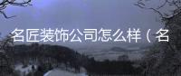 名匠裝飾公司怎么樣（名匠裝飾）