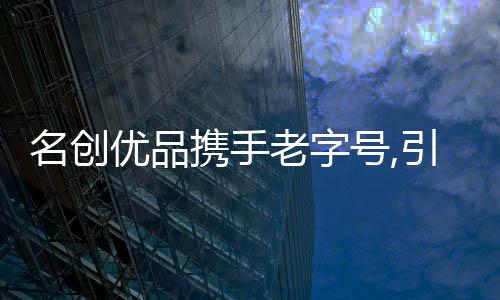名創優品攜手老字號,引領“興趣消費”風潮
