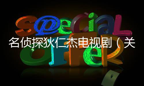 名偵探狄仁杰電視劇（關于名偵探狄仁杰電視劇的基本情況說明介紹）