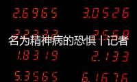 名為精神病的恐懼丨記者手記