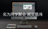 名為同學(xué)聚會(huì) 其實(shí)是鴻門宴