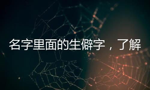 名字里面的生僻字，了解名字中的生僻字