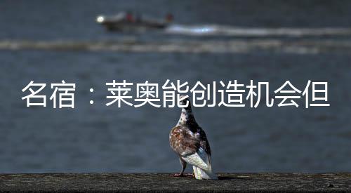 名宿：萊奧能創造機會但欠缺最后一觸希門尼斯只是看上去很冷靜
