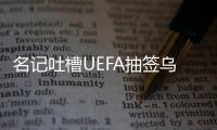 名記吐槽UEFA抽簽烏龍 上學時的借口比這有想象力