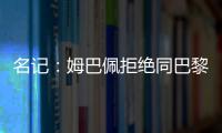 名記：姆巴佩拒絕同巴黎續(xù)約 皇馬大概率明夏免簽