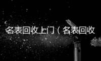 名表回收上門（名表回收上門合肥）