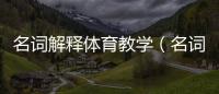 名詞解釋體育教學（名詞解釋體育）