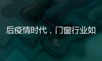 后疫情時代，門窗行業如何逆勢而上，以何取勝？