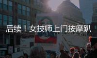 后續！女技師上門按摩趴身上撒嬌色誘還摸敏感區東郊回應了