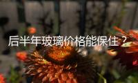 后半年玻璃價格能保住？8條新線要分刮利潤了！,行業資訊