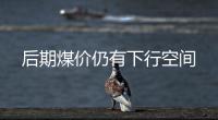 后期煤價仍有下行空間