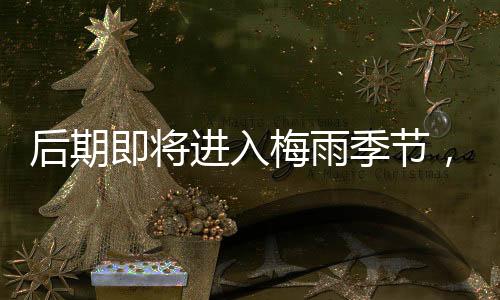 后期即將進(jìn)入梅雨季節(jié)，行業(yè)或?qū)⑦M(jìn)入累庫(kù)階段！,行業(yè)資訊