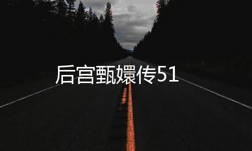 后宮甄嬛傳51