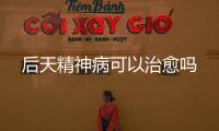 后天精神病可以治愈嗎