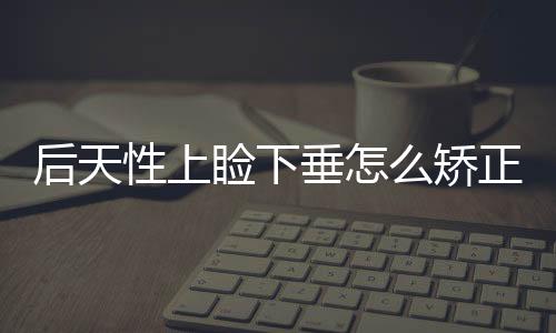 后天性上瞼下垂怎么矯正