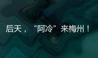 后天，“阿冷”來梅州！最低5℃！