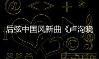 后弦中國風新曲《盧溝曉月》首發【娛樂新聞】風尚中國網