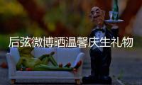 后弦微博曬溫馨慶生禮物照 新作準備中【娛樂新聞】風尚中國網