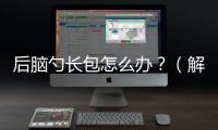 后腦勺長包怎么辦？（解決后腦勺長包的方法和注意事項）