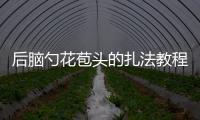 后腦勺花苞頭的扎法教程（花苞頭簡單扎法步驟圖解）
