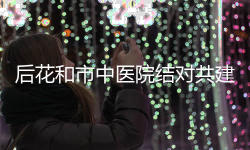 后花和市中醫院結對共建