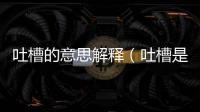 吐槽的意思解釋?zhuān)ㄍ虏凼鞘裁匆馑?解釋?zhuān)?/></div></a><dfn dropzone=