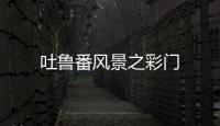 吐魯番風(fēng)景之彩門