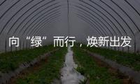 向“綠”而行，煥新出發！打造全球首個循環經濟新范式