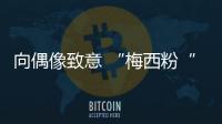 向偶像致意 “梅西粉“中大咖都是怎么做的？【數碼&手機】風尚中國網
