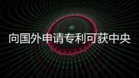 向國外申請專利可獲中央財政資助