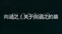 向涵之（關于向涵之的基本情況說明介紹）