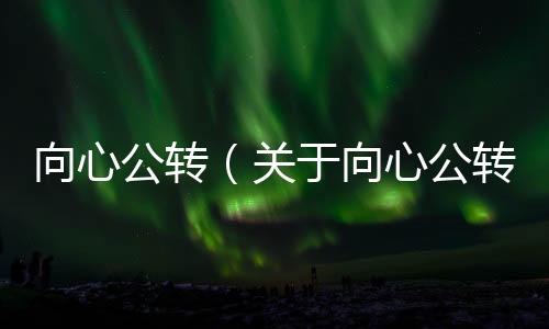 向心公轉(zhuǎn)（關(guān)于向心公轉(zhuǎn)的基本情況說(shuō)明介紹）