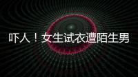 嚇人！女生試衣遭陌生男性拉簾暴露下身，優衣庫回應