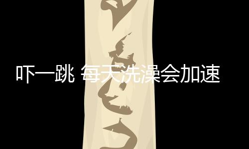 嚇一跳 每天洗澡會(huì)加速皮膚老化