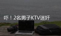 嚇！2名男子KTV迷奸服務(wù)員