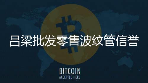 呂梁批發(fā)零售波紋管信譽推薦報價