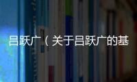 呂躍廣（關(guān)于呂躍廣的基本情況說明介紹）