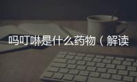嗎叮啉是什么藥物（解讀嗎叮啉的藥理作用和適應癥）