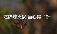 吃熱辣火鍋 當(dāng)心得“針眼”