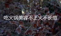 吃火鍋美容不上火不長痘