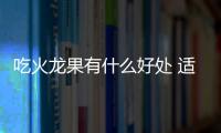 吃火龍果有什么好處 適合秋季的養顏水果