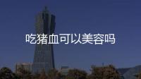 吃豬血可以美容嗎