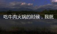 吃牛肉火鍋的時候，我就想你
