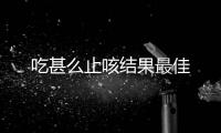 吃甚么止咳結果最佳