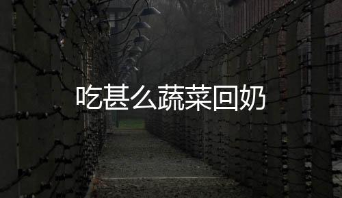 吃甚么蔬菜回奶