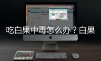 吃白果中毒怎么辦？白果中毒如何解毒？