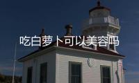 吃白蘿卜可以美容嗎
